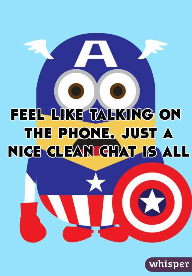 feel like talking on the phone. just a nice clean chat is all.