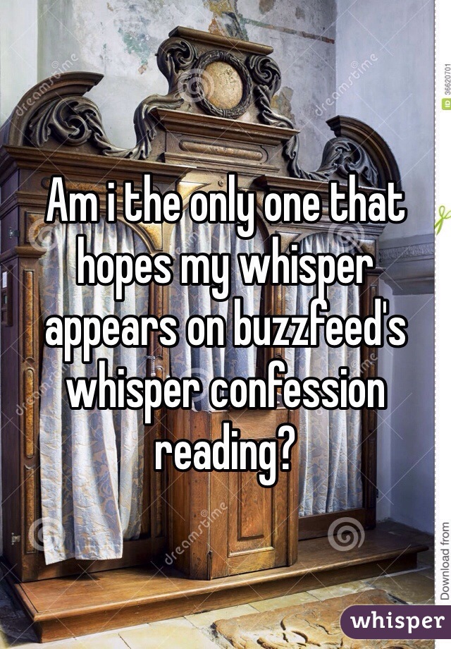 Am i the only one that hopes my whisper appears on buzzfeed's whisper confession reading?