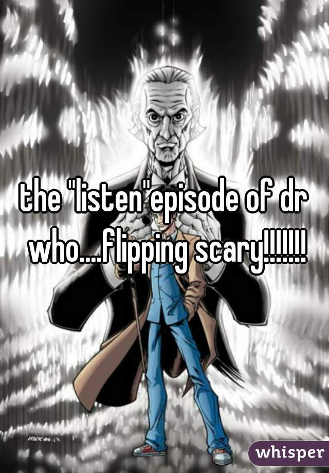 the "listen"episode of dr who....flipping scary!!!!!!!