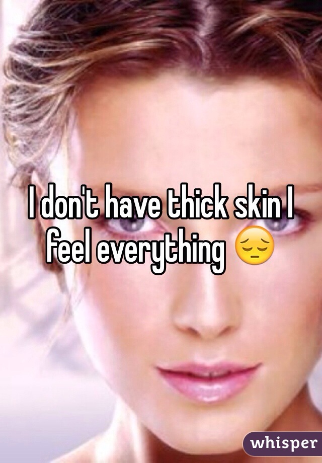 I don't have thick skin I feel everything 😔