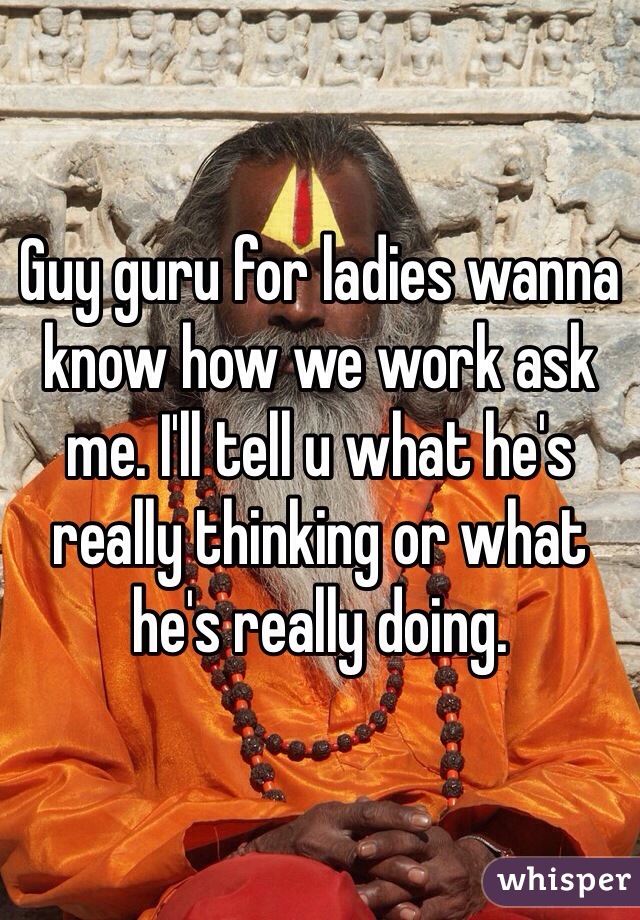 Guy guru for ladies wanna know how we work ask me. I'll tell u what he's really thinking or what he's really doing. 