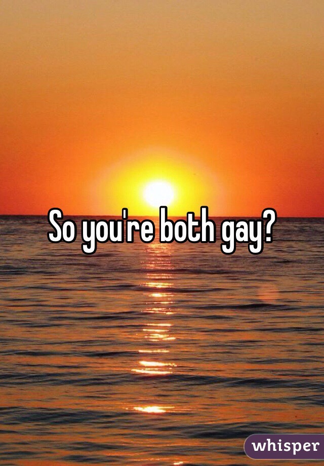 So you're both gay?