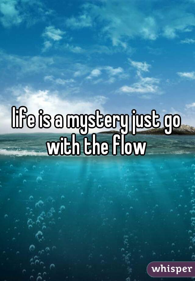 life is a mystery just go with the flow 