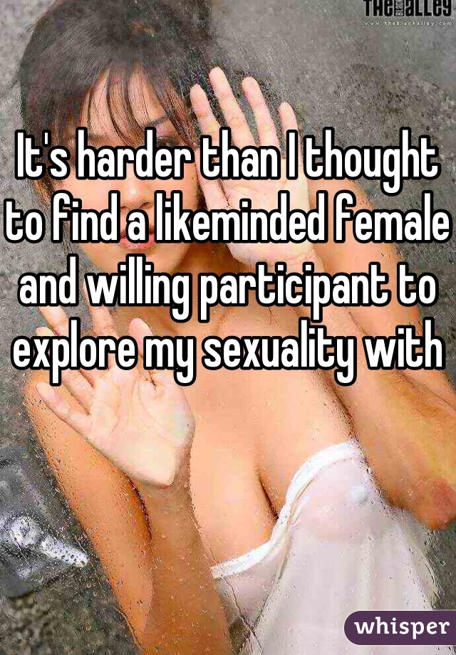 

It's harder than I thought to find a likeminded female and willing participant to explore my sexuality with 
