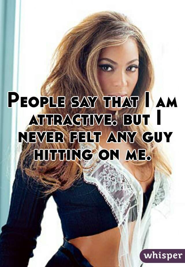 People say that I am attractive. but I never felt any guy hitting on me. 