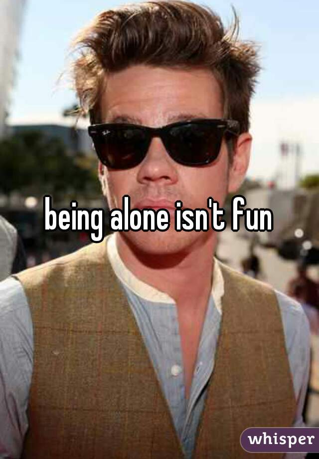 being alone isn't fun