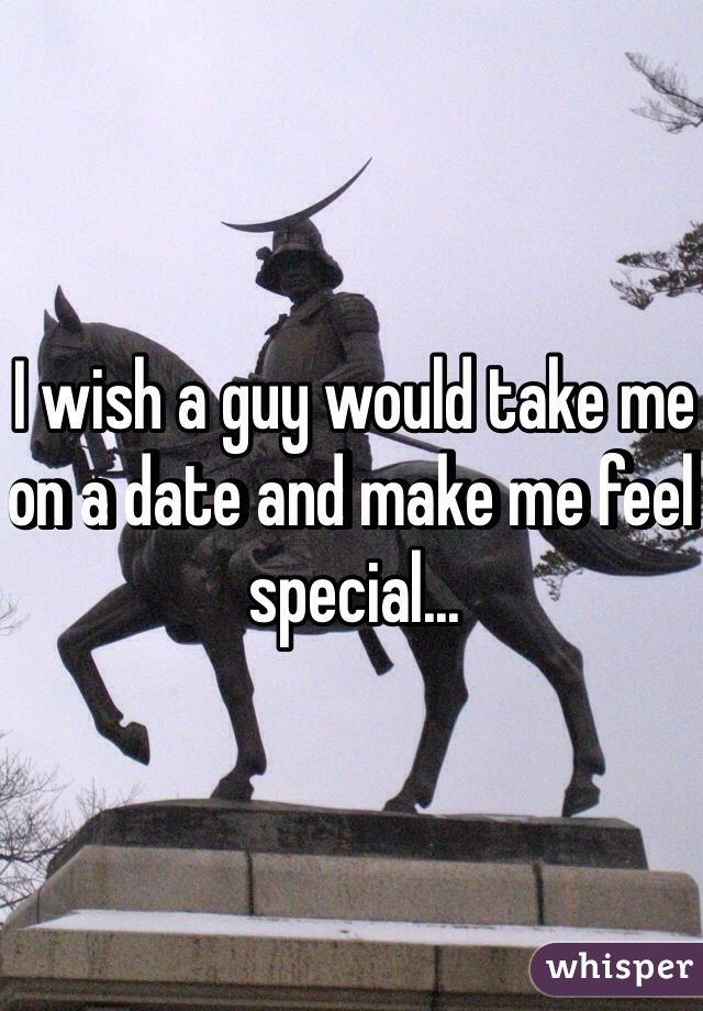 I wish a guy would take me on a date and make me feel special...