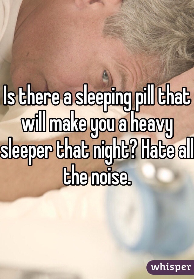 Is there a sleeping pill that will make you a heavy sleeper that night? Hate all the noise.