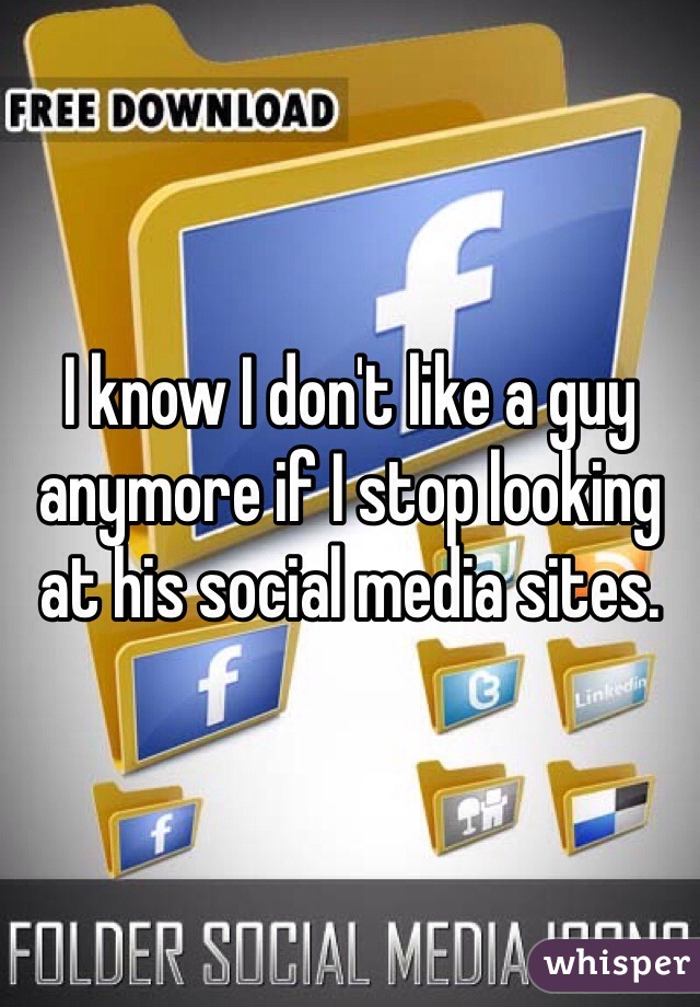 I know I don't like a guy anymore if I stop looking at his social media sites.