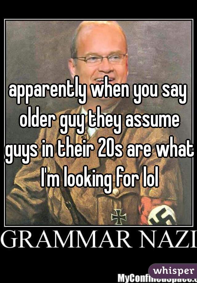 apparently when you say older guy they assume guys in their 20s are what I'm looking for lol