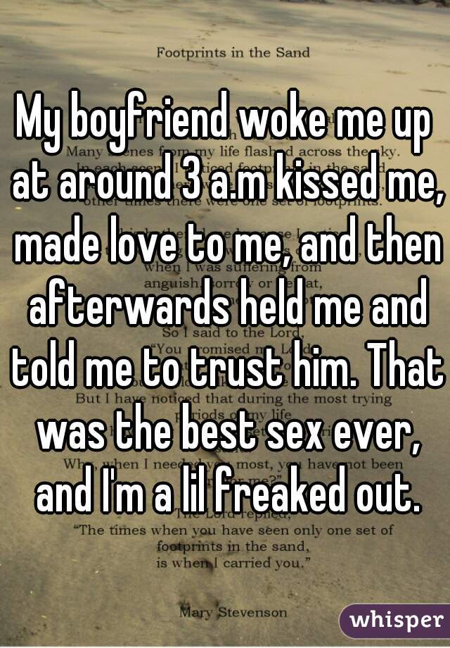 My boyfriend woke me up at around 3 a.m kissed me, made love to me, and then afterwards held me and told me to trust him. That was the best sex ever, and I'm a lil freaked out.