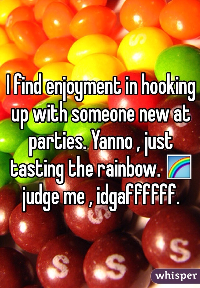 I find enjoyment in hooking up with someone new at parties. Yanno , just tasting the rainbow. 🌈 judge me , idgaffffff. 