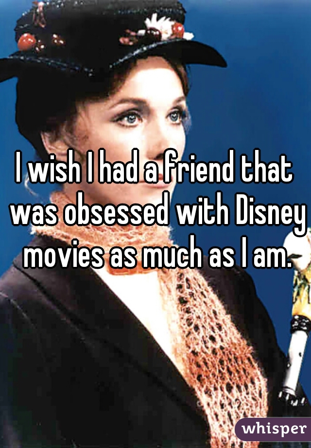 I wish I had a friend that was obsessed with Disney movies as much as I am.