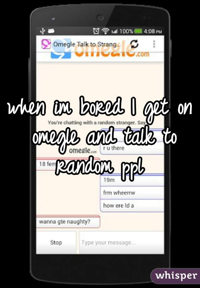 when im bored I get on omegle and talk to random ppl 