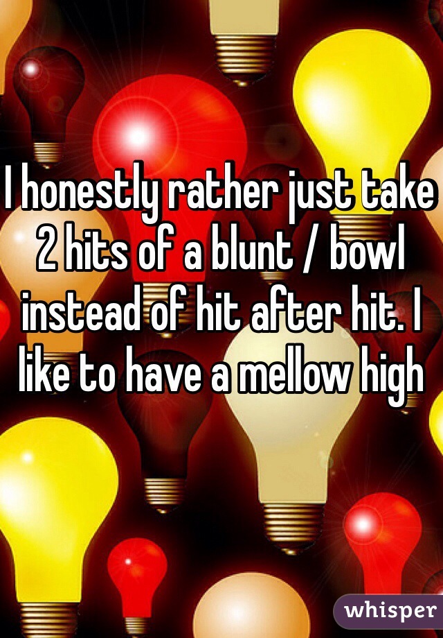 I honestly rather just take 2 hits of a blunt / bowl instead of hit after hit. I like to have a mellow high 