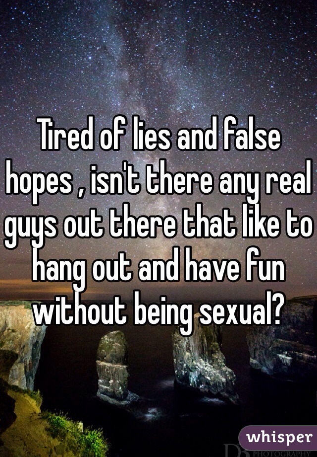 Tired of lies and false hopes , isn't there any real guys out there that like to hang out and have fun without being sexual?