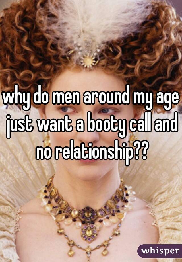 why do men around my age just want a booty call and no relationship??