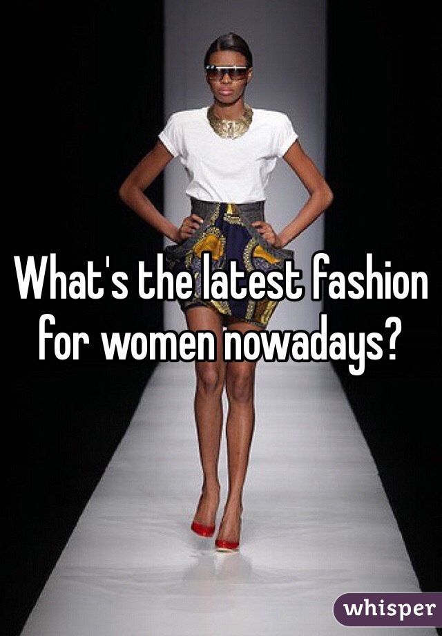 What's the latest fashion for women nowadays?