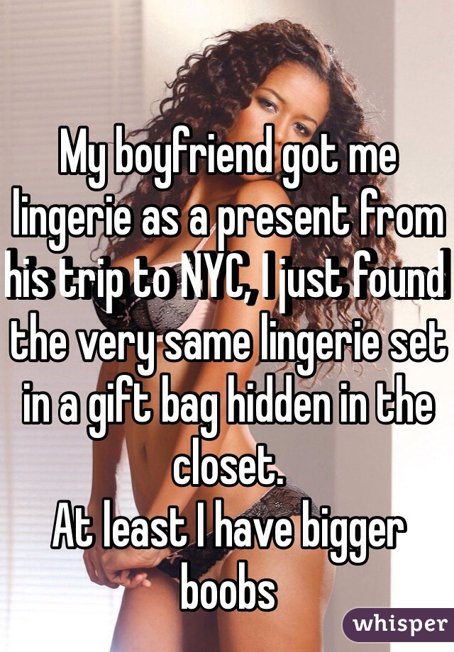My boyfriend got me lingerie as a present from his trip to NYC, I just found the very same lingerie set in a gift bag hidden in the closet. 
At least I have bigger boobs 