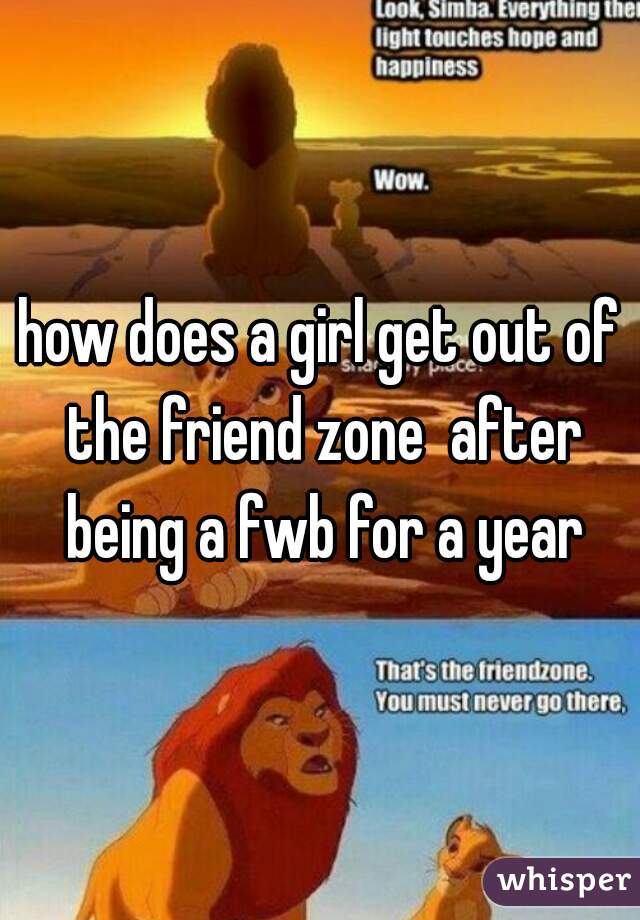 how does a girl get out of the friend zone  after being a fwb for a year