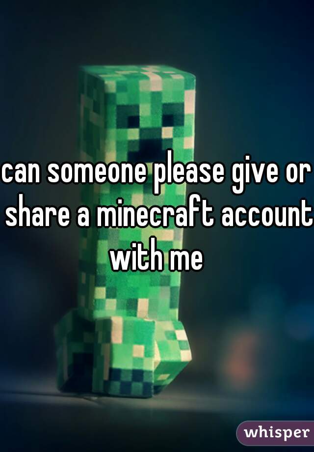 can someone please give or share a minecraft account with me 