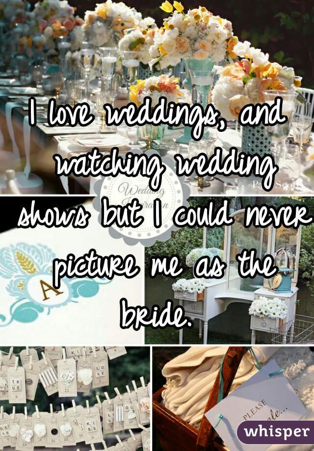 I love weddings, and watching wedding shows but I could never picture me as the bride. 
