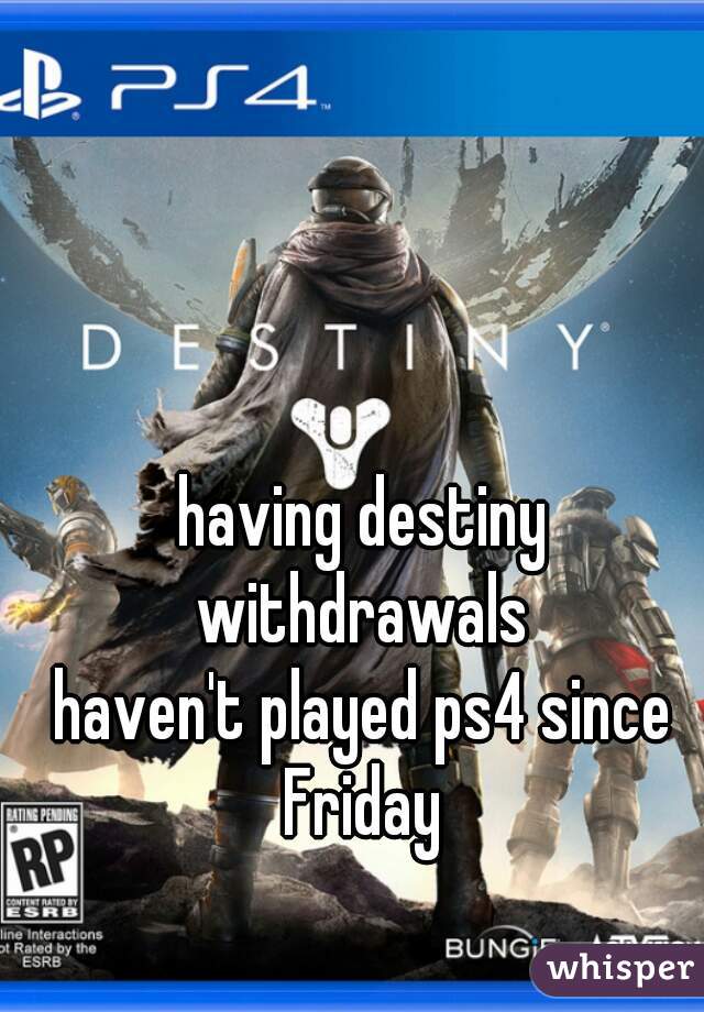 having destiny withdrawals 
haven't played ps4 since Friday 