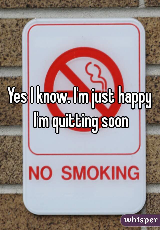 Yes I know. I'm just happy I'm quitting soon