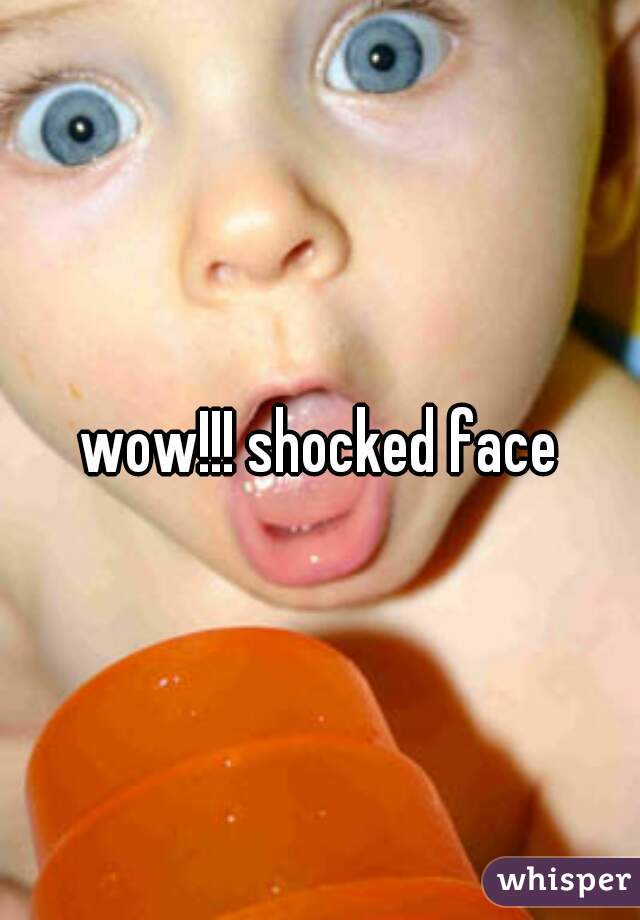 wow!!! shocked face
