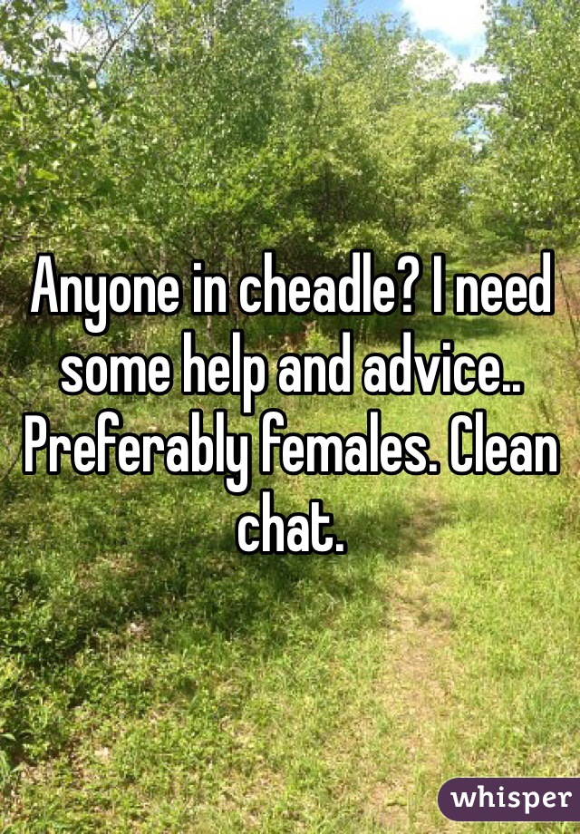Anyone in cheadle? I need some help and advice.. Preferably females. Clean chat. 