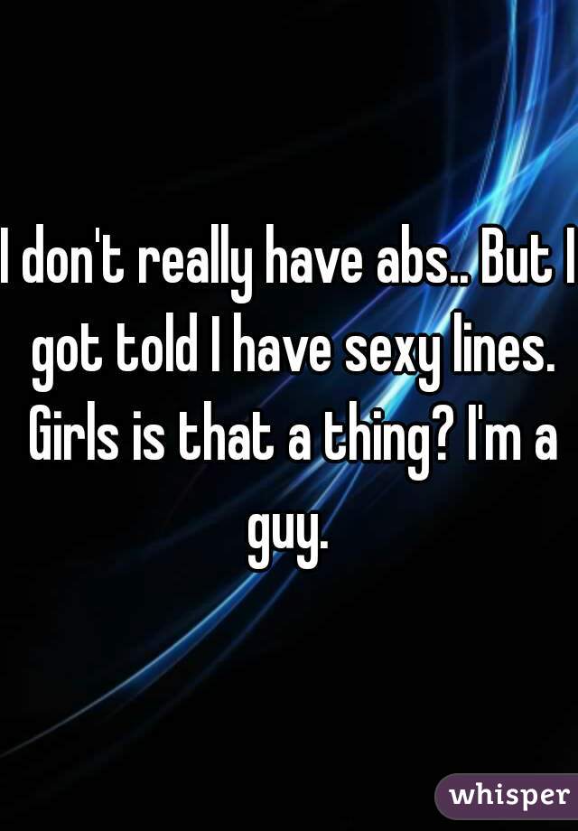 I don't really have abs.. But I got told I have sexy lines. Girls is that a thing? I'm a guy. 