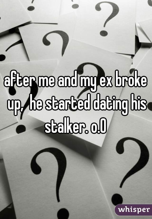 after me and my ex broke up,  he started dating his stalker. o.O 