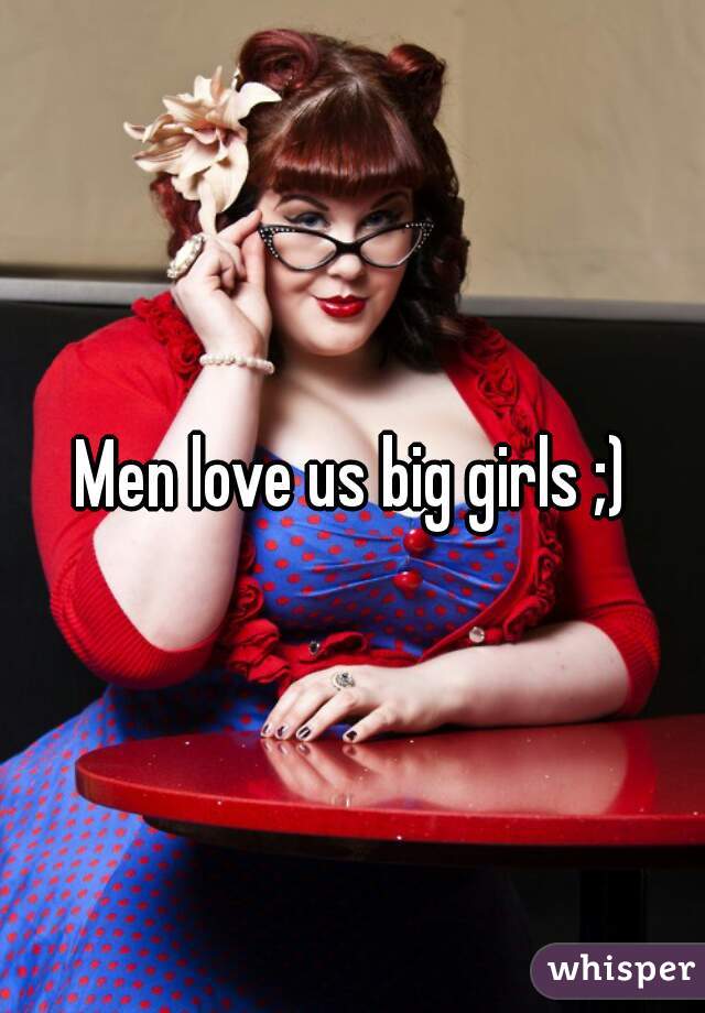 Men love us big girls ;)