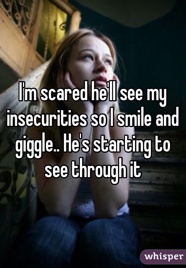 I'm scared he'll see my insecurities so I smile and giggle.. He's starting to see through it 