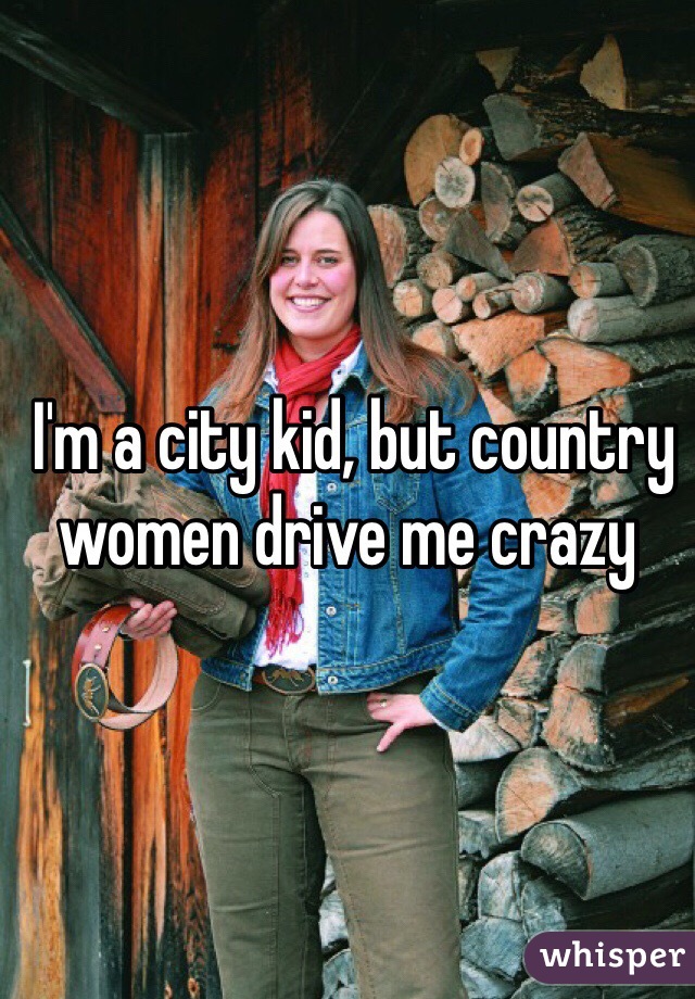  I'm a city kid, but country women drive me crazy