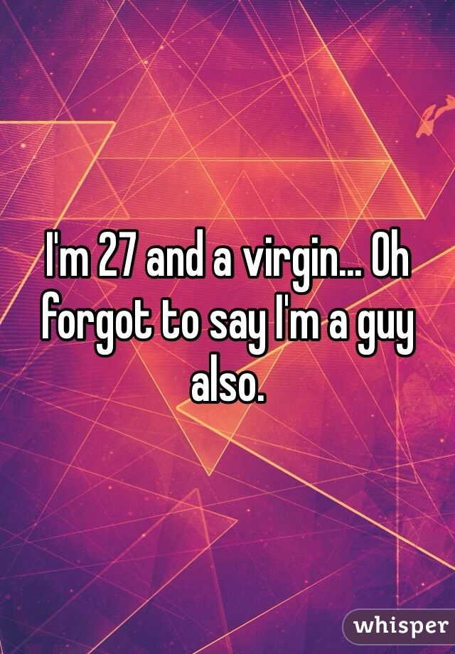I'm 27 and a virgin... Oh forgot to say I'm a guy also.