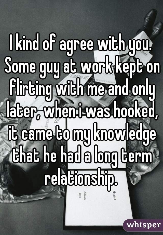 I kind of agree with you. Some guy at work kept on flirting with me and only later, when i was hooked, it came to my knowledge that he had a long term relationship. 