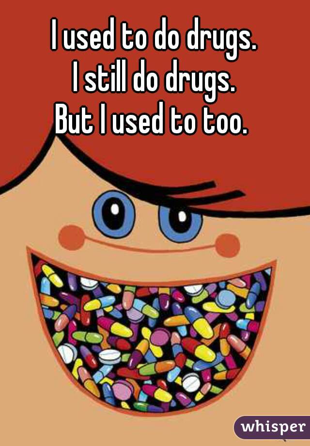 I used to do drugs.
I still do drugs.
But I used to too. 