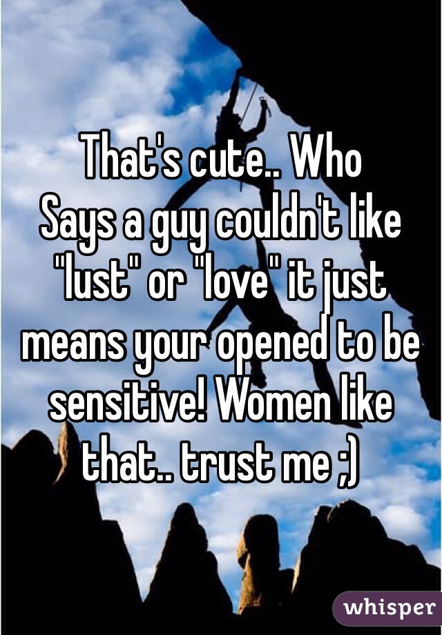 That's cute.. Who
Says a guy couldn't like "lust" or "love" it just means your opened to be sensitive! Women like that.. trust me ;)