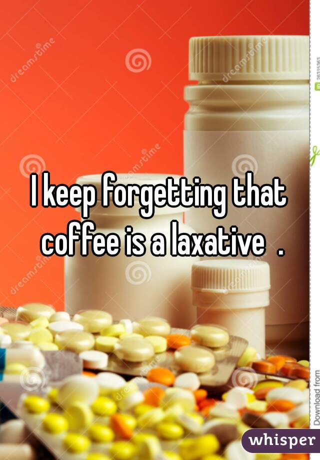 I keep forgetting that coffee is a laxative  .
