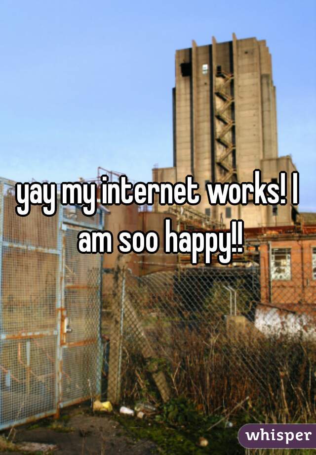 yay my internet works! I am soo happy!!