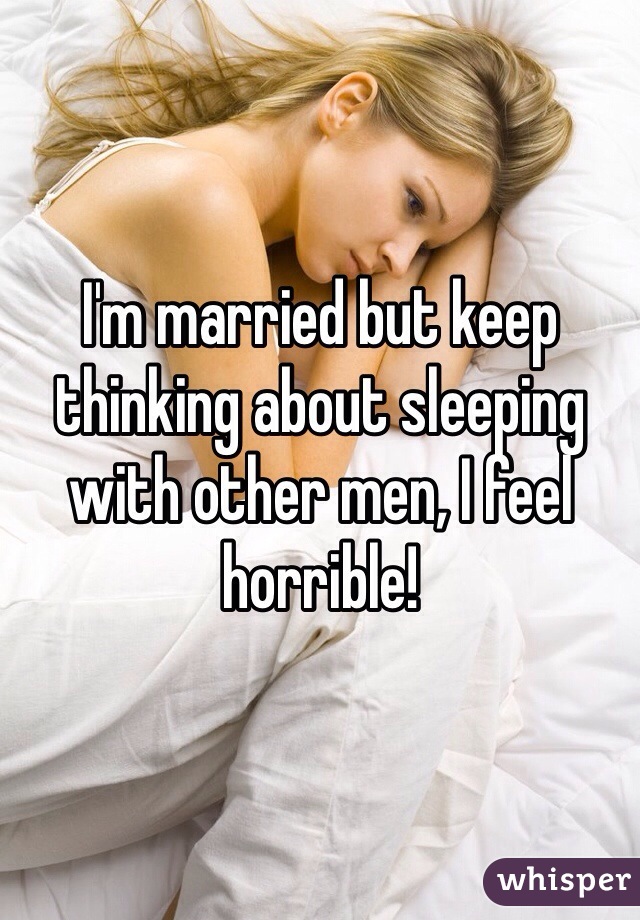 I'm married but keep thinking about sleeping with other men, I feel horrible!