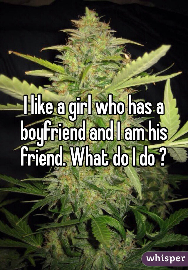 I like a girl who has a boyfriend and I am his friend. What do I do ?