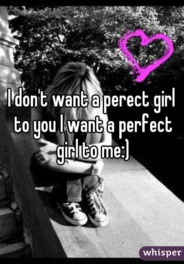 I don't want a perect girl to you I want a perfect girl to me:)