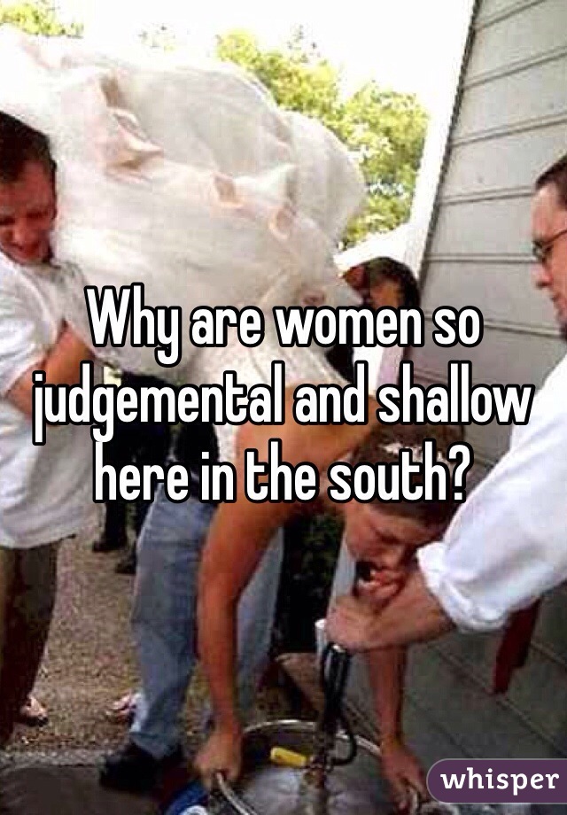 Why are women so judgemental and shallow here in the south?