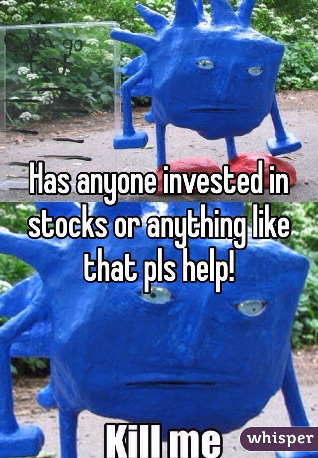 Has anyone invested in stocks or anything like that pls help! 