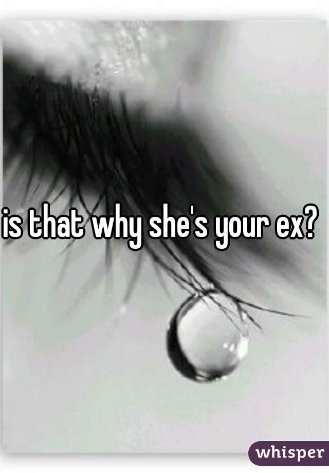 is that why she's your ex? 