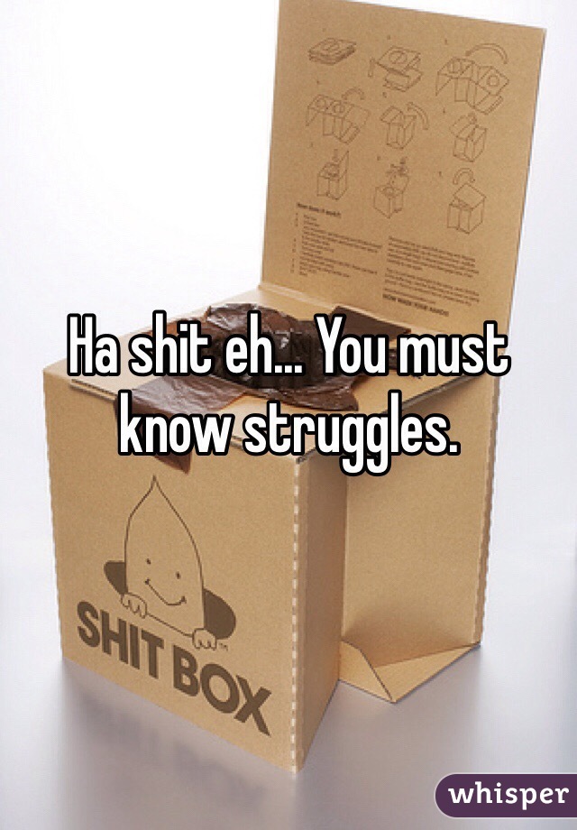 Ha shit eh... You must know struggles.