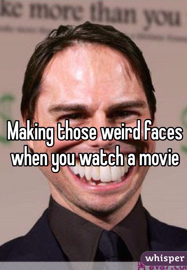 Making those weird faces when you watch a movie