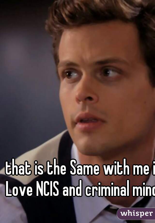 that is the Same with me i Love NCIS and criminal minds
